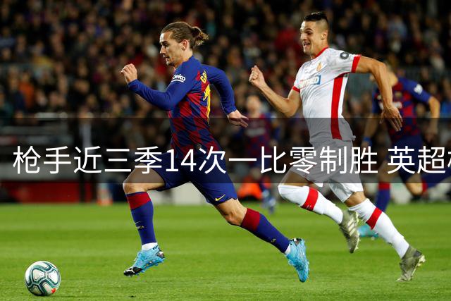 枪手近三季14次一比零制胜 英超榜首优势明显