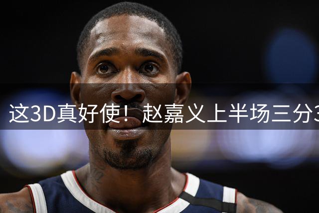 这3D真好使！赵嘉义上半场三分3中2得到6分2板2助 还有2抢断